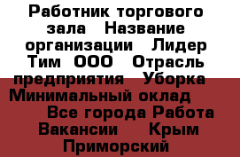 Работник торгового зала › Название организации ­ Лидер Тим, ООО › Отрасль предприятия ­ Уборка › Минимальный оклад ­ 25 200 - Все города Работа » Вакансии   . Крым,Приморский